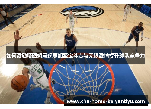 如何激励塔图姆展现更加坚定斗志与无限激情提升球队竞争力