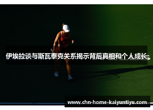 伊埃拉谈与斯瓦泰克关系揭示背后真相和个人成长