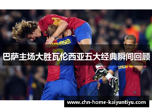 巴萨主场大胜瓦伦西亚五大经典瞬间回顾