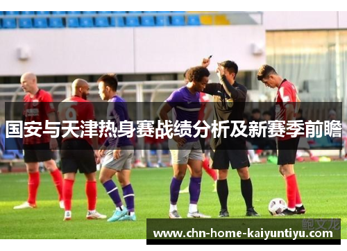 国安与天津热身赛战绩分析及新赛季前瞻