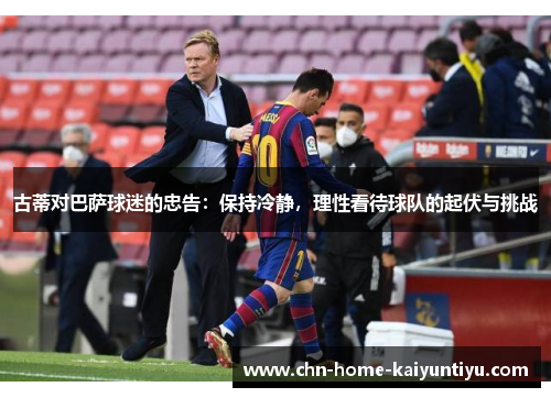 古蒂对巴萨球迷的忠告：保持冷静，理性看待球队的起伏与挑战