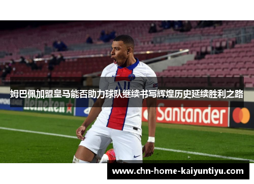 姆巴佩加盟皇马能否助力球队继续书写辉煌历史延续胜利之路
