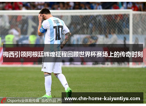 梅西引领阿根廷辉煌征程回顾世界杯赛场上的传奇时刻