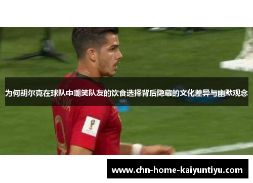 为何胡尔克在球队中嘲笑队友的饮食选择背后隐藏的文化差异与幽默观念