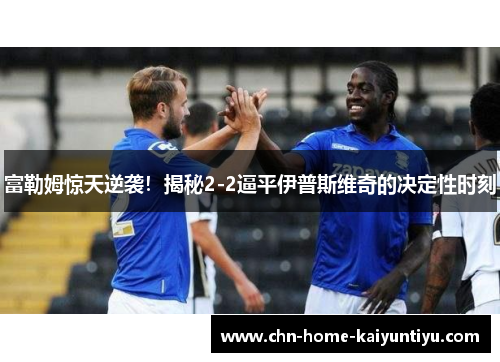 富勒姆惊天逆袭！揭秘2-2逼平伊普斯维奇的决定性时刻