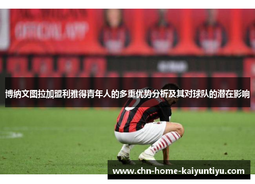 博纳文图拉加盟利雅得青年人的多重优势分析及其对球队的潜在影响
