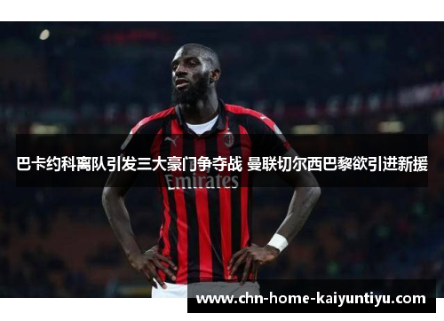 巴卡约科离队引发三大豪门争夺战 曼联切尔西巴黎欲引进新援