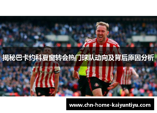 揭秘巴卡约科夏窗转会热门球队动向及背后原因分析