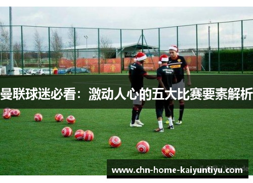 曼联球迷必看：激动人心的五大比赛要素解析