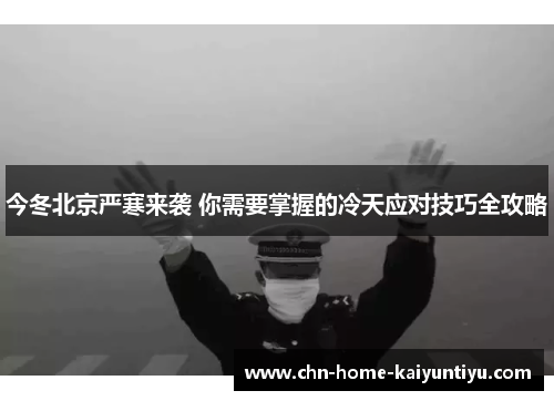 今冬北京严寒来袭 你需要掌握的冷天应对技巧全攻略