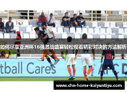 如何尽享亚洲杯16强激战盛宴轻松观看精彩对决的方法解析