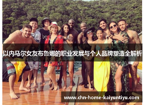 以内马尔女友布鲁娜的职业发展与个人品牌塑造全解析