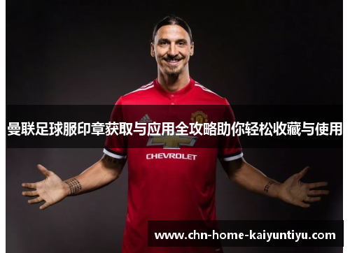 曼联足球服印章获取与应用全攻略助你轻松收藏与使用