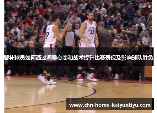 替补球员如何通过调整心态和战术提升比赛表现及影响球队胜负