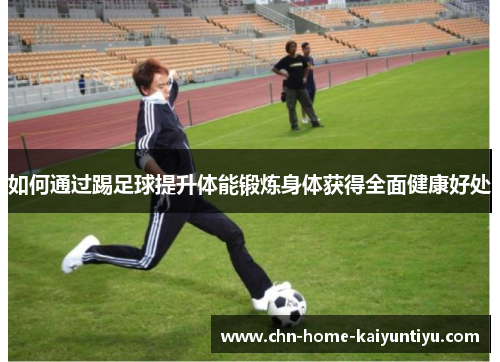 如何通过踢足球提升体能锻炼身体获得全面健康好处