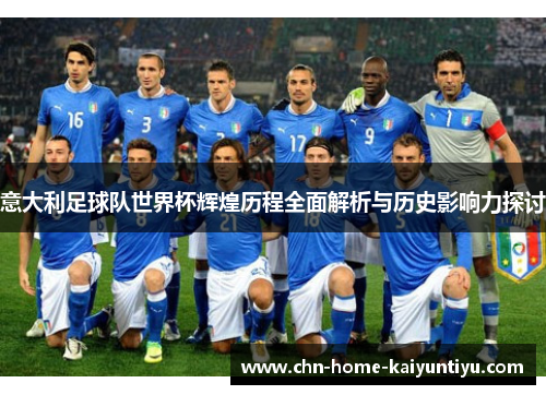 意大利足球队世界杯辉煌历程全面解析与历史影响力探讨