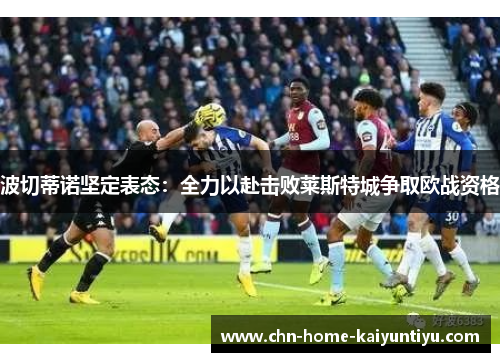 波切蒂诺坚定表态：全力以赴击败莱斯特城争取欧战资格