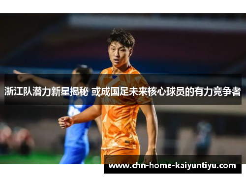 浙江队潜力新星揭秘 或成国足未来核心球员的有力竞争者