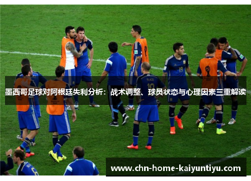 墨西哥足球对阿根廷失利分析：战术调整、球员状态与心理因素三重解读