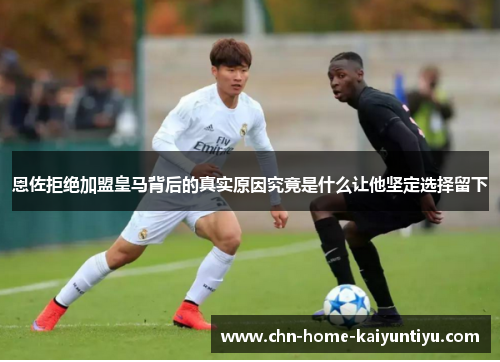 恩佐拒绝加盟皇马背后的真实原因究竟是什么让他坚定选择留下