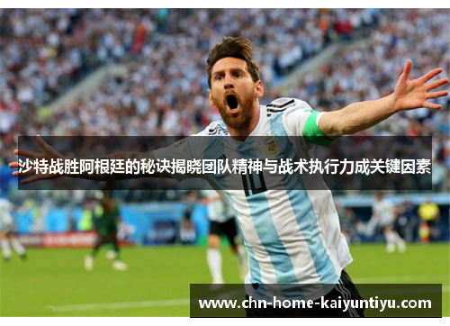 沙特战胜阿根廷的秘诀揭晓团队精神与战术执行力成关键因素