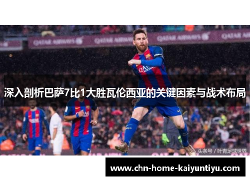 深入剖析巴萨7比1大胜瓦伦西亚的关键因素与战术布局
