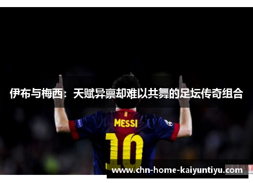 伊布与梅西：天赋异禀却难以共舞的足坛传奇组合