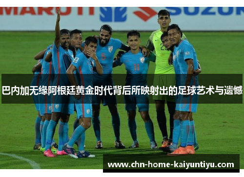 巴内加无缘阿根廷黄金时代背后所映射出的足球艺术与遗憾