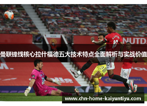 曼联锋线核心拉什福德五大技术特点全面解析与实战价值