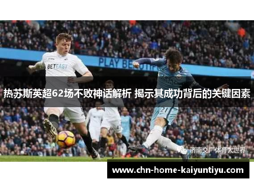 热苏斯英超62场不败神话解析 揭示其成功背后的关键因素