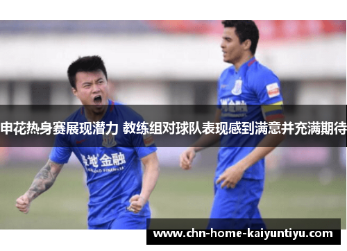 申花热身赛展现潜力 教练组对球队表现感到满意并充满期待