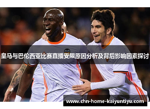 皇马与巴伦西亚比赛直播受限原因分析及背后影响因素探讨