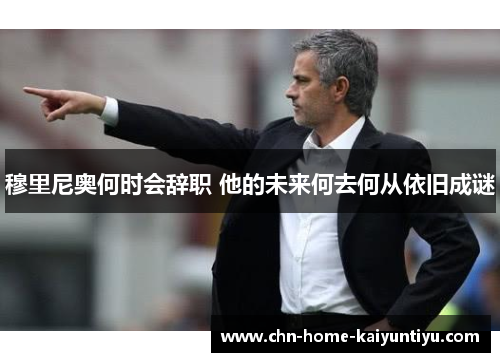 穆里尼奥何时会辞职 他的未来何去何从依旧成谜