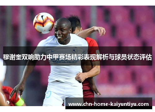 穆谢奎双响助力中甲赛场精彩表现解析与球员状态评估