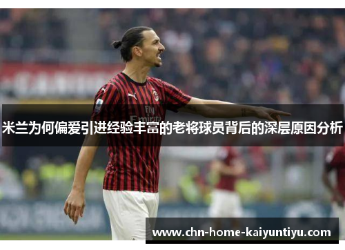 米兰为何偏爱引进经验丰富的老将球员背后的深层原因分析