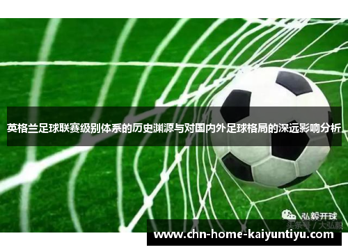 英格兰足球联赛级别体系的历史渊源与对国内外足球格局的深远影响分析