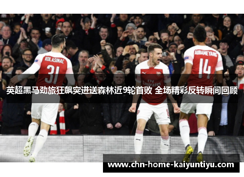 英超黑马劲旅狂飙突进送森林近9轮首败 全场精彩反转瞬间回顾