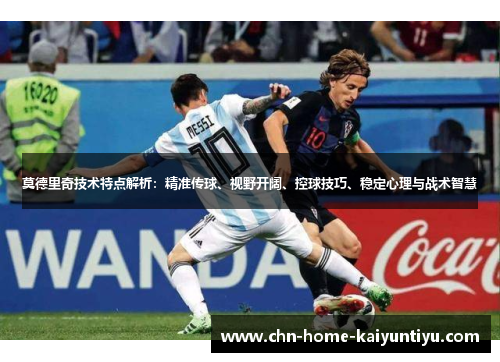 莫德里奇技术特点解析：精准传球、视野开阔、控球技巧、稳定心理与战术智慧