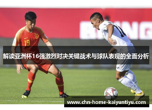 解读亚洲杯16强激烈对决关键战术与球队表现的全面分析