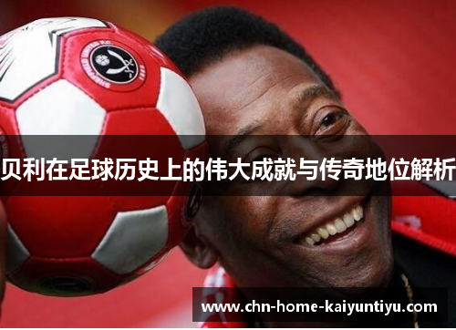 贝利在足球历史上的伟大成就与传奇地位解析