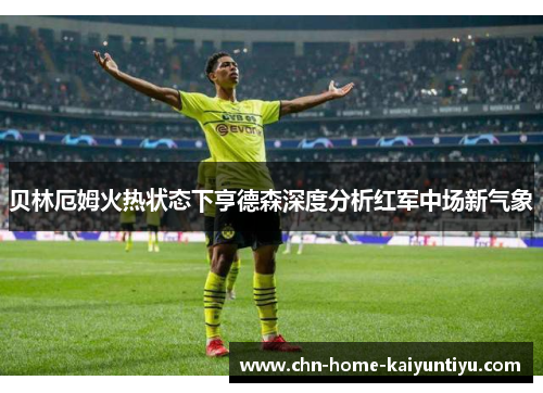 贝林厄姆火热状态下亨德森深度分析红军中场新气象