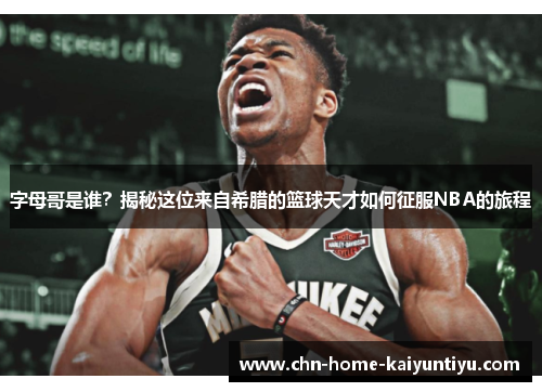 字母哥是谁？揭秘这位来自希腊的篮球天才如何征服NBA的旅程