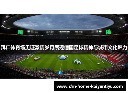 拜仁体育场见证激情岁月展现德国足球精神与城市文化魅力