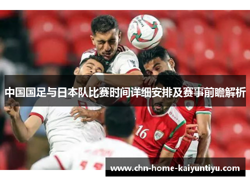 中国国足与日本队比赛时间详细安排及赛事前瞻解析
