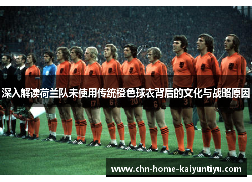 深入解读荷兰队未使用传统橙色球衣背后的文化与战略原因
