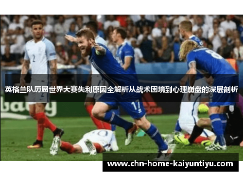英格兰队历届世界大赛失利原因全解析从战术困境到心理崩盘的深层剖析