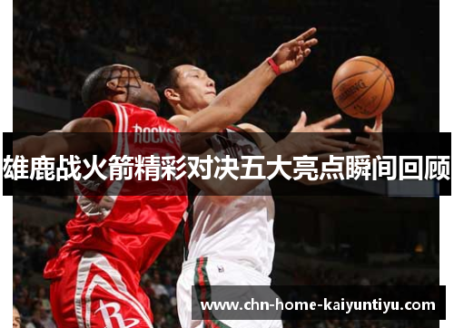 雄鹿战火箭精彩对决五大亮点瞬间回顾