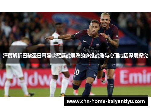 深度解析巴黎圣日耳曼欧冠屡战屡败的多维战略与心理成因深层探究