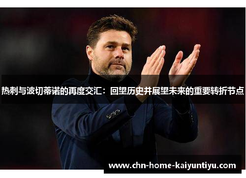 热刺与波切蒂诺的再度交汇：回望历史并展望未来的重要转折节点
