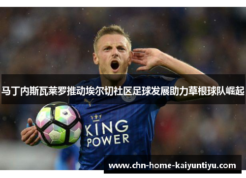 马丁内斯瓦莱罗推动埃尔切社区足球发展助力草根球队崛起